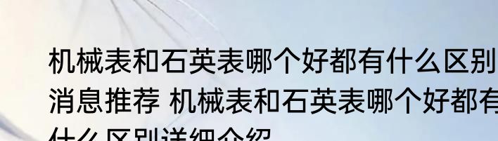 机械表和石英表哪个好都有什么区别消息推荐 机械表和石英表哪个好都有什么区别详细介绍