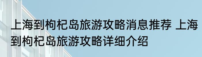 上海到枸杞岛旅游攻略消息推荐 上海到枸杞岛旅游攻略详细介绍