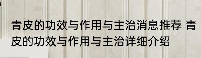 青皮的功效与作用与主治消息推荐 青皮的功效与作用与主治详细介绍