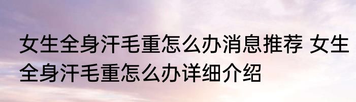 女生全身汗毛重怎么办消息推荐 女生全身汗毛重怎么办详细介绍