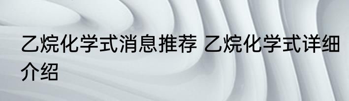 乙烷化学式消息推荐 乙烷化学式详细介绍