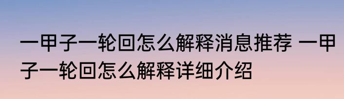 一甲子一轮回怎么解释消息推荐 一甲子一轮回怎么解释详细介绍