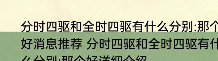 分时四驱和全时四驱有什么分别:那个好消息推荐 分时四驱和全时四驱有什么分别:那个好详细介绍