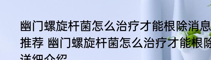 幽门螺旋杆菌怎么治疗才能根除消息推荐 幽门螺旋杆菌怎么治疗才能根除详细介绍