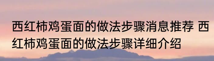 西红柿鸡蛋面的做法步骤消息推荐 西红柿鸡蛋面的做法步骤详细介绍