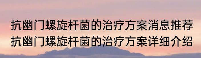 抗幽门螺旋杆菌的治疗方案消息推荐 抗幽门螺旋杆菌的治疗方案详细介绍
