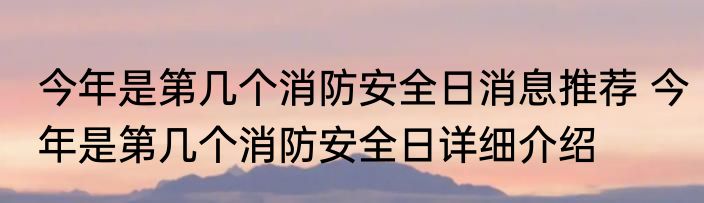 今年是第几个消防安全日消息推荐 今年是第几个消防安全日详细介绍