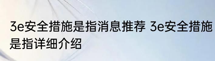 3e安全措施是指消息推荐 3e安全措施是指详细介绍