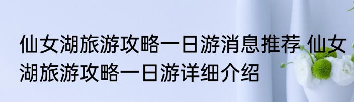 仙女湖旅游攻略一日游消息推荐 仙女湖旅游攻略一日游详细介绍
