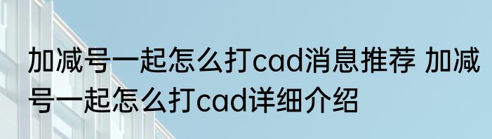 加减号一起怎么打cad消息推荐 加减号一起怎么打cad详细介绍