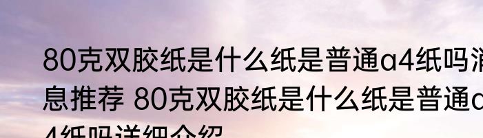 80克双胶纸是什么纸是普通a4纸吗消息推荐 80克双胶纸是什么纸是普通a4纸吗详细介绍
