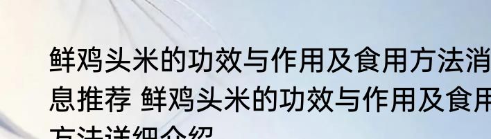 鲜鸡头米的功效与作用及食用方法消息推荐 鲜鸡头米的功效与作用及食用方法详细介绍