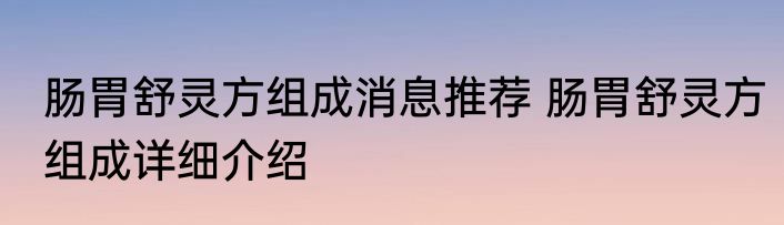 肠胃舒灵方组成消息推荐 肠胃舒灵方组成详细介绍