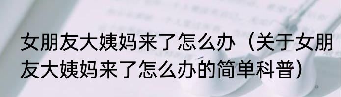 女朋友大姨妈来了怎么办（关于女朋友大姨妈来了怎么办的简单科普）