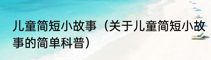 儿童简短小故事（关于儿童简短小故事的简单科普）