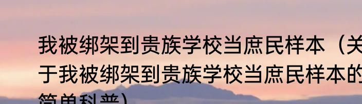 我被绑架到贵族学校当庶民样本（关于我被绑架到贵族学校当庶民样本的简单科普）