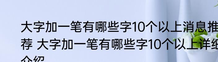 大字加一笔有哪些字10个以上消息推荐 大字加一笔有哪些字10个以上详细介绍