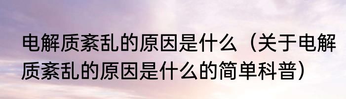电解质紊乱的原因是什么（关于电解质紊乱的原因是什么的简单科普）