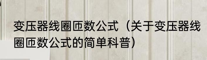 变压器线圈匝数公式（关于变压器线圈匝数公式的简单科普）