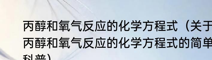 丙醇和氧气反应的化学方程式（关于丙醇和氧气反应的化学方程式的简单科普）