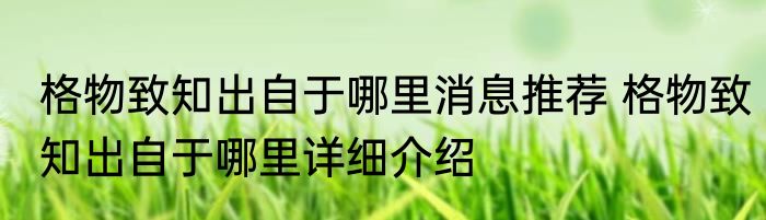 格物致知出自于哪里消息推荐 格物致知出自于哪里详细介绍
