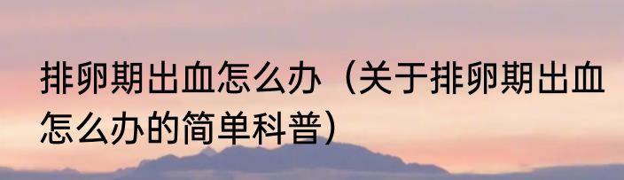 排卵期出血怎么办（关于排卵期出血怎么办的简单科普）