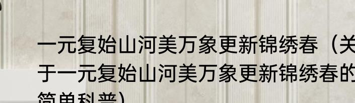 一元复始山河美万象更新锦绣春（关于一元复始山河美万象更新锦绣春的简单科普）