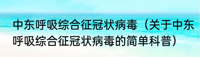 中东呼吸综合征冠状病毒（关于中东呼吸综合征冠状病毒的简单科普）