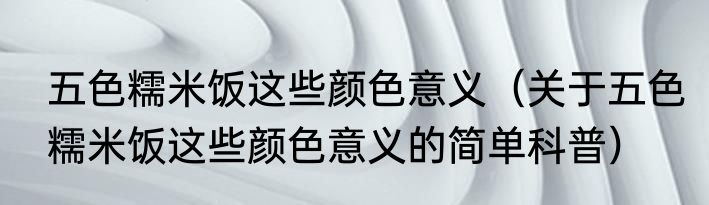 五色糯米饭这些颜色意义（关于五色糯米饭这些颜色意义的简单科普）