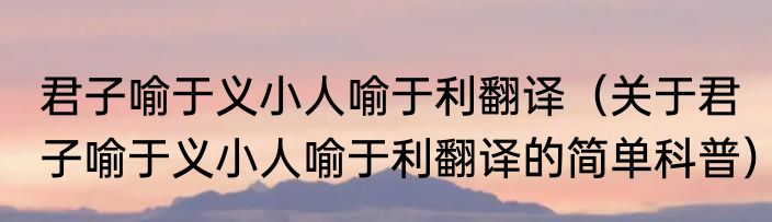 君子喻于义小人喻于利翻译（关于君子喻于义小人喻于利翻译的简单科普）