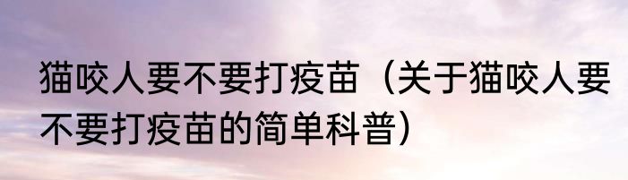 猫咬人要不要打疫苗（关于猫咬人要不要打疫苗的简单科普）