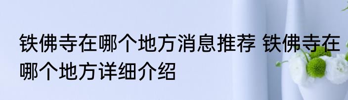 铁佛寺在哪个地方消息推荐 铁佛寺在哪个地方详细介绍