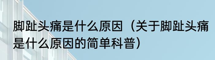 脚趾头痛是什么原因（关于脚趾头痛是什么原因的简单科普）