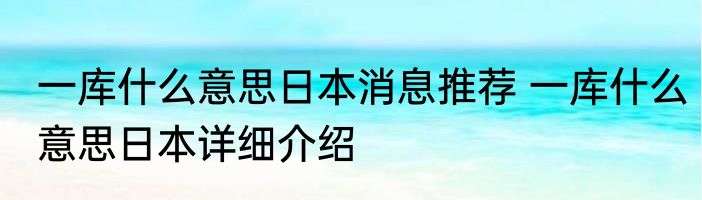 一库什么意思日本消息推荐 一库什么意思日本详细介绍