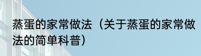 蒸蛋的家常做法（关于蒸蛋的家常做法的简单科普）