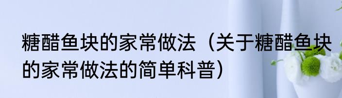 糖醋鱼块的家常做法（关于糖醋鱼块的家常做法的简单科普）