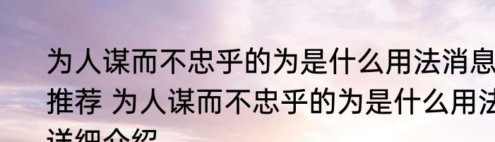 为人谋而不忠乎的为是什么用法消息推荐 为人谋而不忠乎的为是什么用法详细介绍