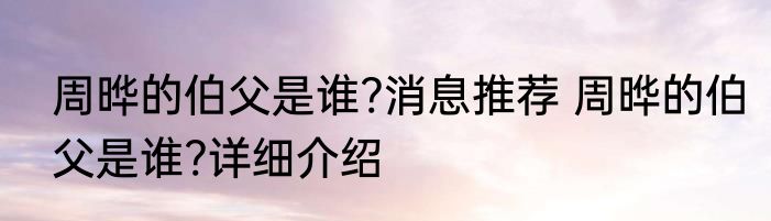 周晔的伯父是谁?消息推荐 周晔的伯父是谁?详细介绍