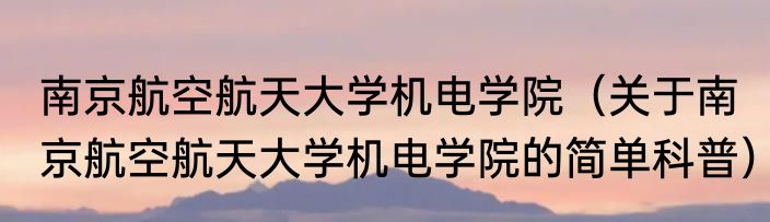 南京航空航天大学机电学院（关于南京航空航天大学机电学院的简单科普）