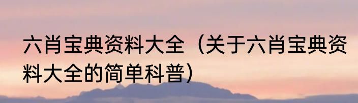 六肖宝典资料大全（关于六肖宝典资料大全的简单科普）