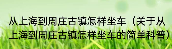 从上海到周庄古镇怎样坐车（关于从上海到周庄古镇怎样坐车的简单科普）