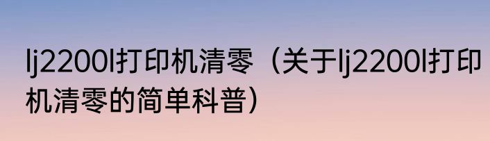 lj2200l打印机清零（关于lj2200l打印机清零的简单科普）