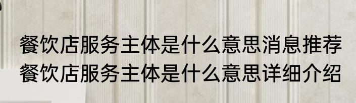 餐饮店服务主体是什么意思消息推荐 餐饮店服务主体是什么意思详细介绍