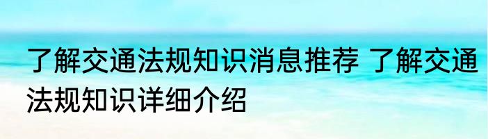 了解交通法规知识消息推荐 了解交通法规知识详细介绍