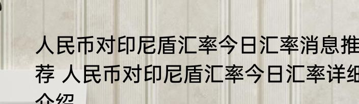 人民币对印尼盾汇率今日汇率消息推荐 人民币对印尼盾汇率今日汇率详细介绍