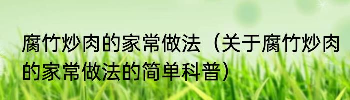 腐竹炒肉的家常做法（关于腐竹炒肉的家常做法的简单科普）
