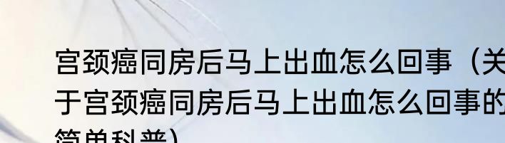 宫颈癌同房后马上出血怎么回事（关于宫颈癌同房后马上出血怎么回事的简单科普）
