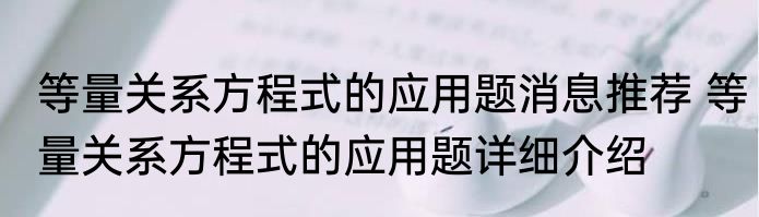 等量关系方程式的应用题消息推荐 等量关系方程式的应用题详细介绍