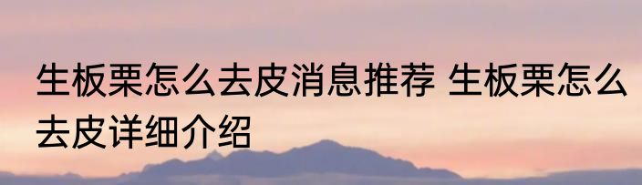 生板栗怎么去皮消息推荐 生板栗怎么去皮详细介绍