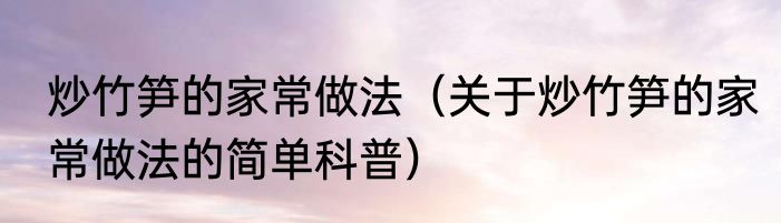 炒竹笋的家常做法（关于炒竹笋的家常做法的简单科普）